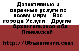 Детективные и охранные услуги по всему миру - Все города Услуги » Другие   . Архангельская обл.,Пинежский 